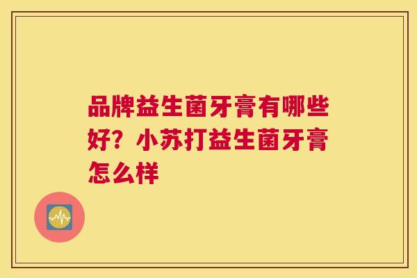 品牌益生菌牙膏有哪些好？小苏打益生菌牙膏怎么样