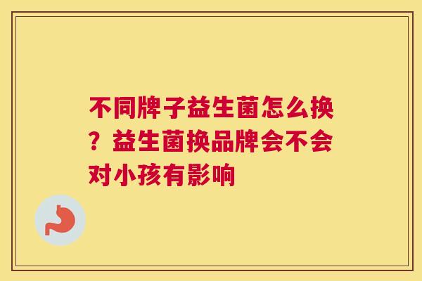 不同牌子益生菌怎么换？益生菌换品牌会不会对小孩有影响