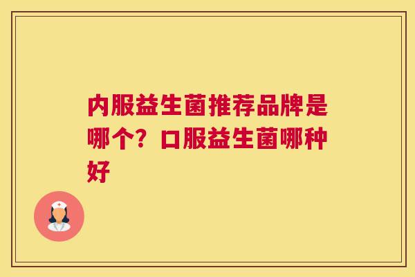 内服益生菌推荐品牌是哪个？口服益生菌哪种好