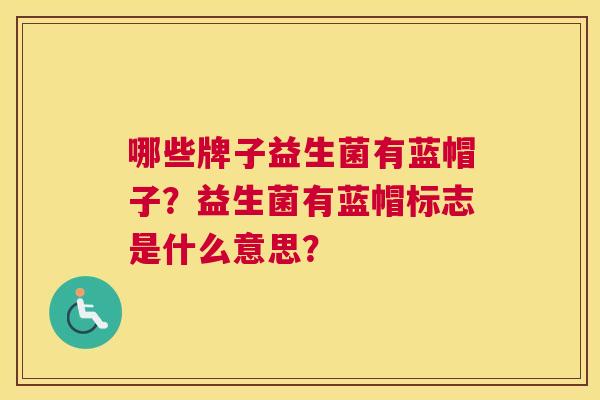 哪些牌子益生菌有蓝帽子？益生菌有蓝帽标志是什么意思？