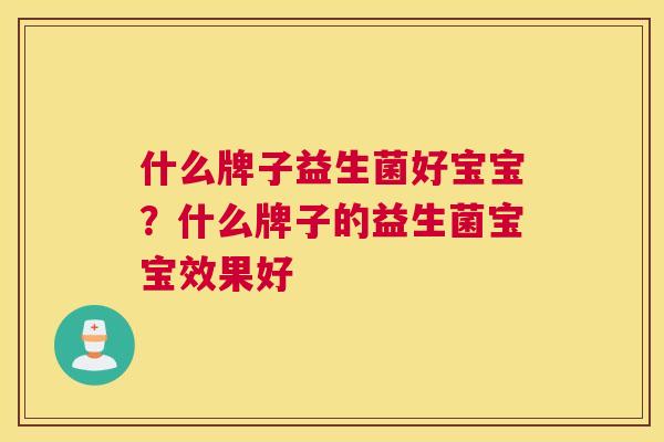 什么牌子益生菌好宝宝？什么牌子的益生菌宝宝效果好