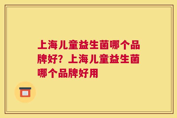 上海儿童益生菌哪个品牌好？上海儿童益生菌哪个品牌好用