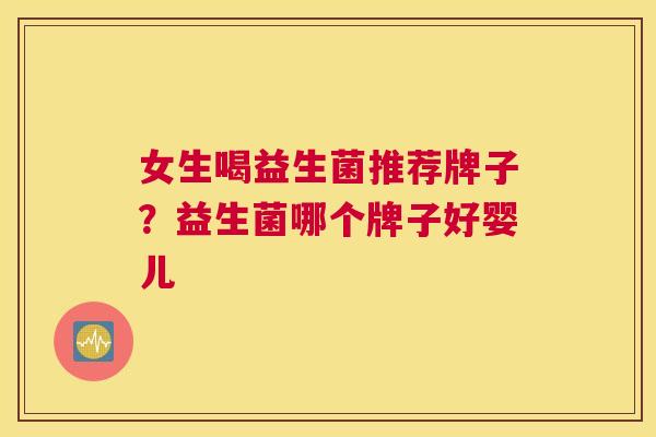 女生喝益生菌推荐牌子？益生菌哪个牌子好婴儿