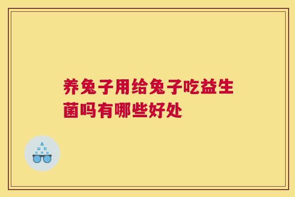 养兔子用给兔子吃益生菌吗有哪些好处