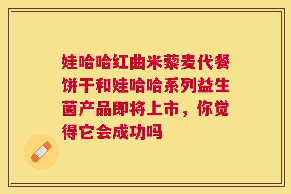 娃哈哈红曲米藜麦代餐饼干和娃哈哈系列益生菌产品即将上市，你觉得它会成功吗