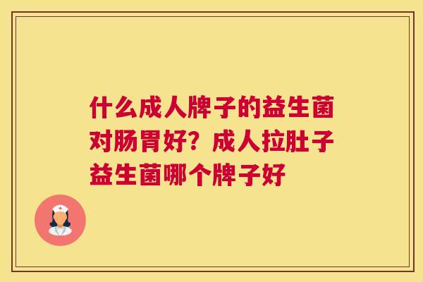 什么成人牌子的益生菌对肠胃好？成人拉肚子益生菌哪个牌子好
