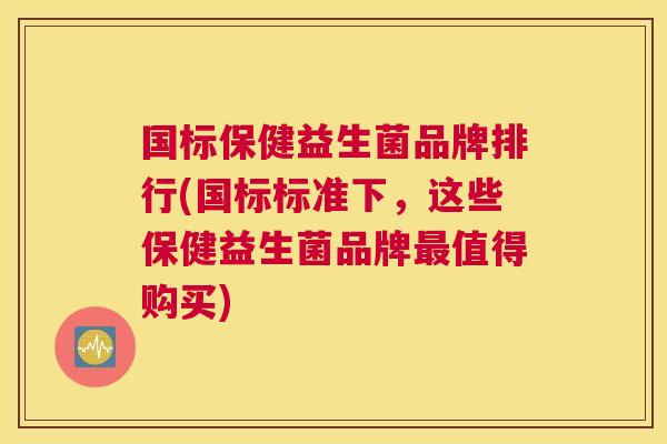 国标保健益生菌品牌排行(国标标准下，这些保健益生菌品牌最值得购买)