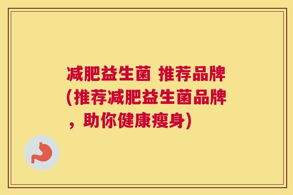 减肥益生菌 推荐品牌(推荐减肥益生菌品牌，助你健康瘦身)