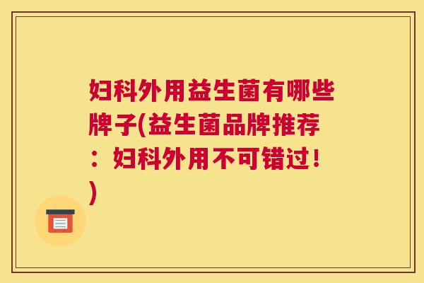 妇科外用益生菌有哪些牌子(益生菌品牌推荐：妇科外用不可错过！)
