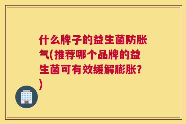 什么牌子的益生菌防胀气(推荐哪个品牌的益生菌可有效缓解膨胀？)