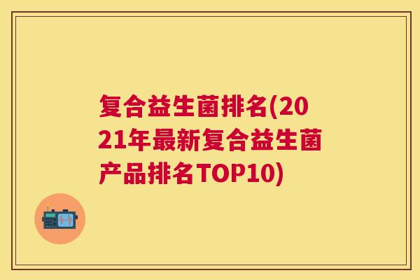 复合益生菌排名(2021年最新复合益生菌产品排名TOP10)