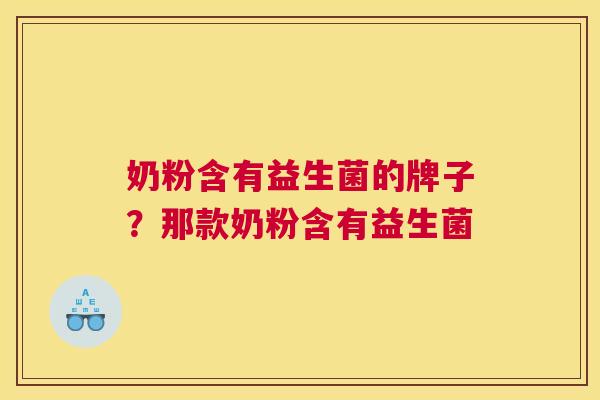 奶粉含有益生菌的牌子？那款奶粉含有益生菌
