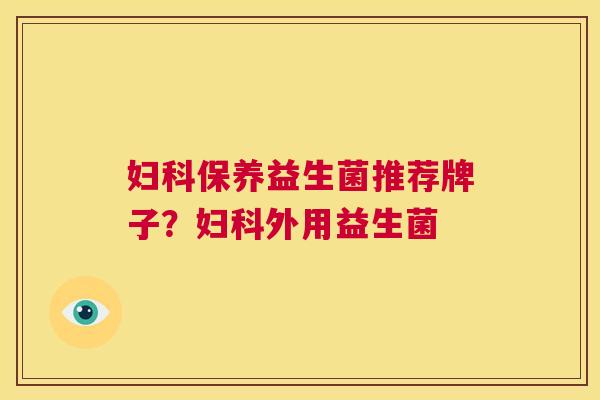 妇科保养益生菌推荐牌子？妇科外用益生菌