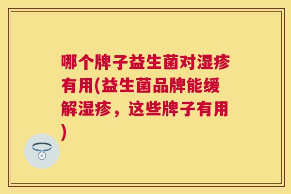 哪个牌子益生菌对湿疹有用(益生菌品牌能缓解湿疹，这些牌子有用)