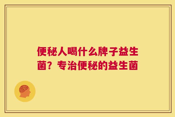 便秘人喝什么牌子益生菌？专治便秘的益生菌