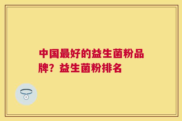中国最好的益生菌粉品牌？益生菌粉排名