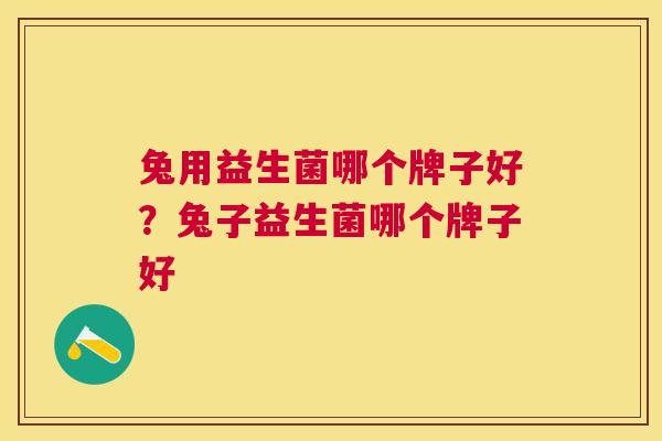 兔用益生菌哪个牌子好？兔子益生菌哪个牌子好