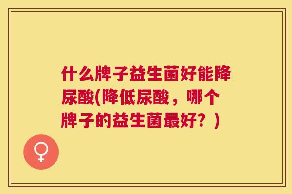 什么牌子益生菌好能降尿酸(降低尿酸，哪个牌子的益生菌最好？)