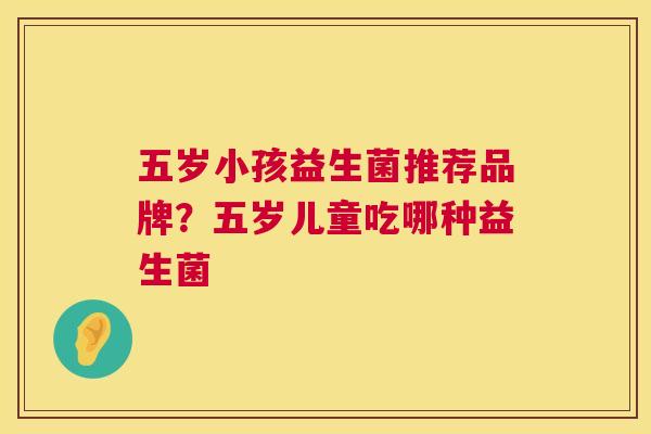 五岁小孩益生菌推荐品牌？五岁儿童吃哪种益生菌