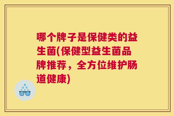 哪个牌子是保健类的益生菌(保健型益生菌品牌推荐，全方位维护肠道健康)