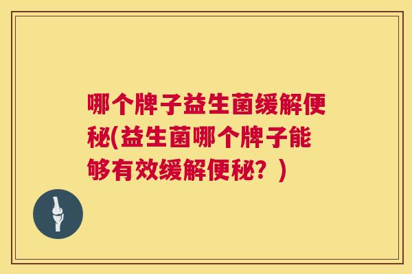 哪个牌子益生菌缓解便秘(益生菌哪个牌子能够有效缓解便秘？)