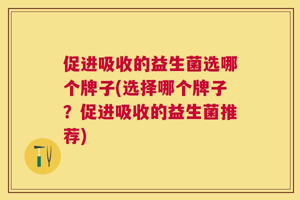 促进吸收的益生菌选哪个牌子(选择哪个牌子？促进吸收的益生菌推荐)
