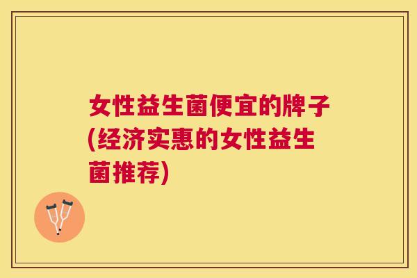 女性益生菌便宜的牌子(经济实惠的女性益生菌推荐)