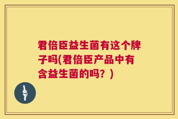 君倍臣益生菌有这个牌子吗(君倍臣产品中有含益生菌的吗？)