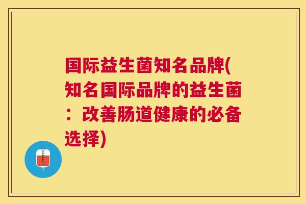 国际益生菌知名品牌(知名国际品牌的益生菌：改善肠道健康的必备选择)
