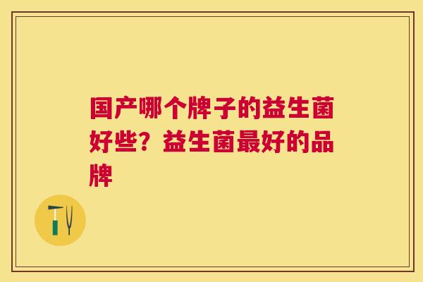 国产哪个牌子的益生菌好些？益生菌最好的品牌