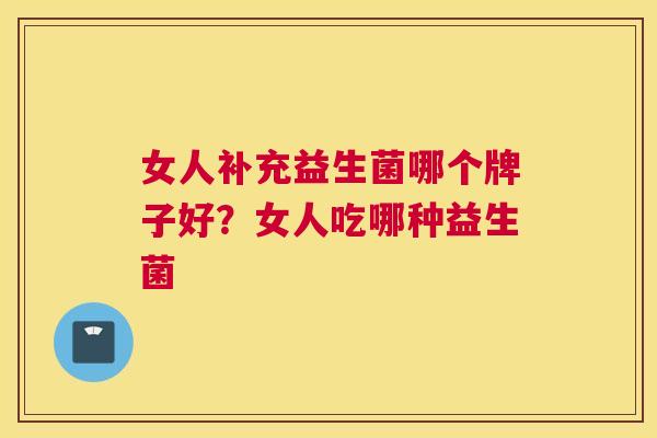 女人补充益生菌哪个牌子好？女人吃哪种益生菌