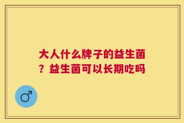大人什么牌子的益生菌？益生菌可以长期吃吗