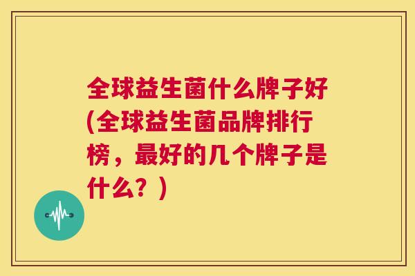 全球益生菌什么牌子好(全球益生菌品牌排行榜，最好的几个牌子是什么？)