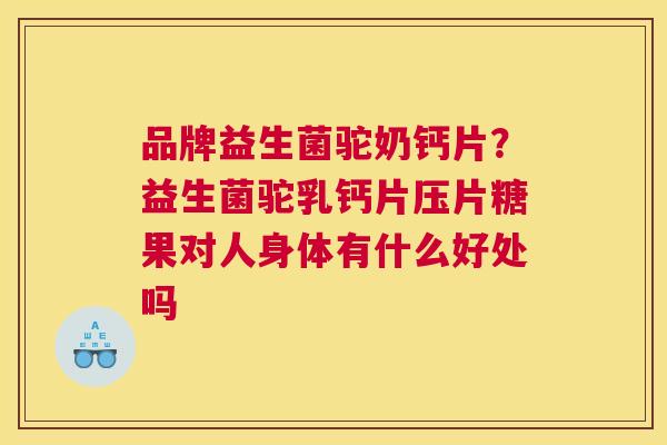 品牌益生菌驼奶钙片？益生菌驼乳钙片压片糖果对人身体有什么好处吗