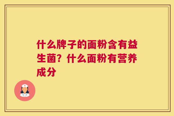 什么牌子的面粉含有益生菌？什么面粉有营养成分