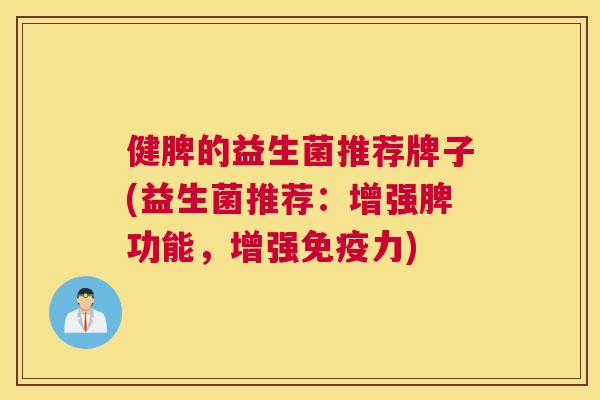 健脾的益生菌推荐牌子(益生菌推荐：增强脾功能，增强免疫力)