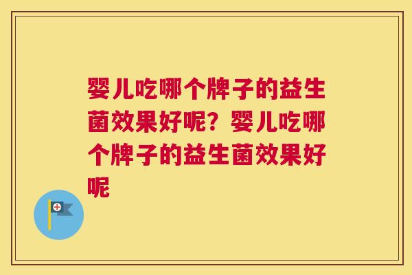 婴儿吃哪个牌子的益生菌效果好呢？婴儿吃哪个牌子的益生菌效果好呢