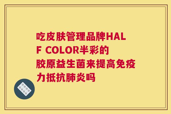 吃皮肤管理品牌HALF COLOR半彩的胶原益生菌来提高免疫力抵抗肺炎吗