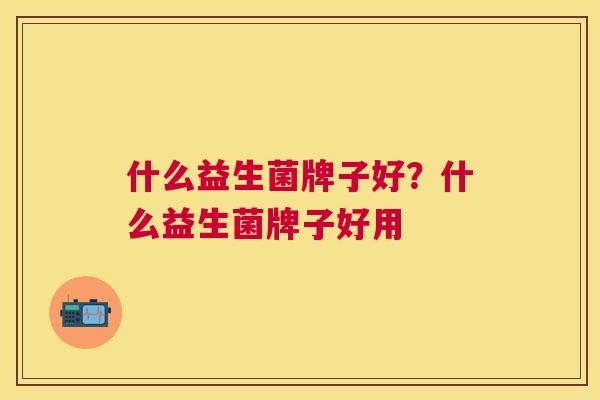 什么益生菌牌子好？什么益生菌牌子好用