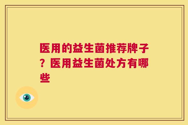 医用的益生菌推荐牌子？医用益生菌处方有哪些