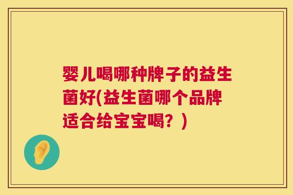 婴儿喝哪种牌子的益生菌好(益生菌哪个品牌适合给宝宝喝？)