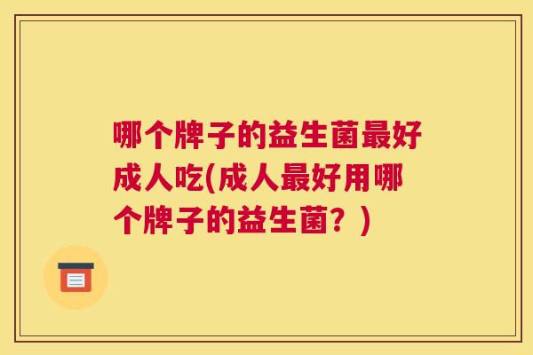 哪个牌子的益生菌最好成人吃(成人最好用哪个牌子的益生菌？)