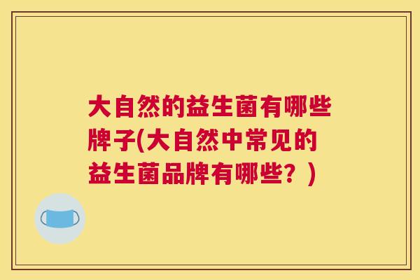 大自然的益生菌有哪些牌子(大自然中常见的益生菌品牌有哪些？)