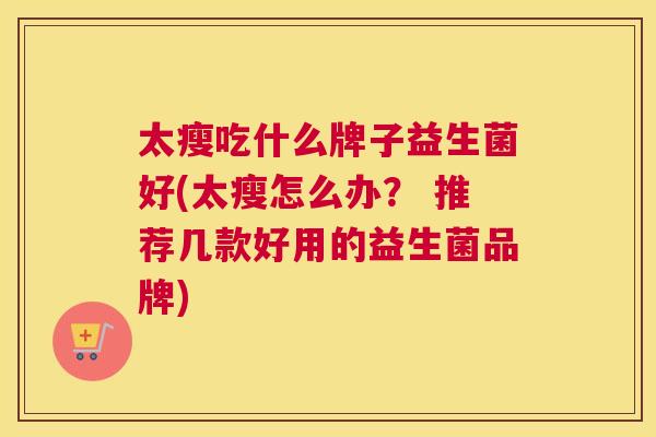 太瘦吃什么牌子益生菌好(太瘦怎么办？ 推荐几款好用的益生菌品牌)