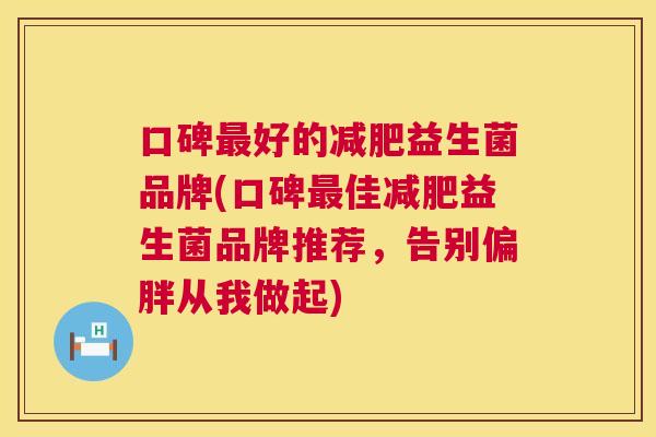 口碑最好的减肥益生菌品牌(口碑最佳减肥益生菌品牌推荐，告别偏胖从我做起)