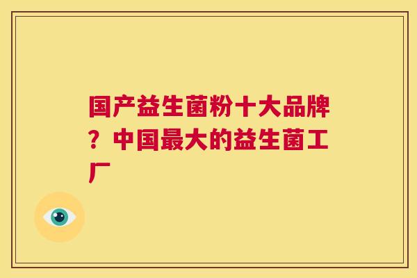 国产益生菌粉十大品牌？中国最大的益生菌工厂