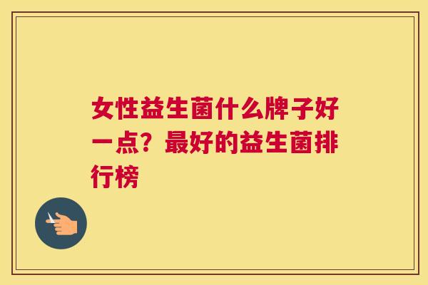 女性益生菌什么牌子好一点？最好的益生菌排行榜
