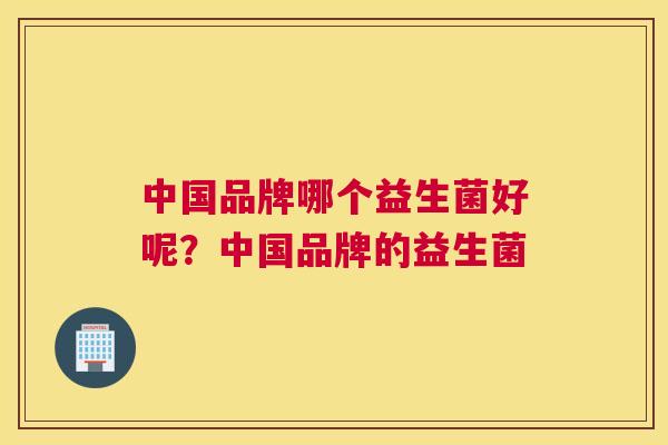中国品牌哪个益生菌好呢？中国品牌的益生菌
