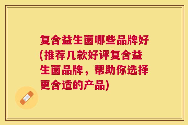 复合益生菌哪些品牌好(推荐几款好评复合益生菌品牌，帮助你选择更合适的产品)