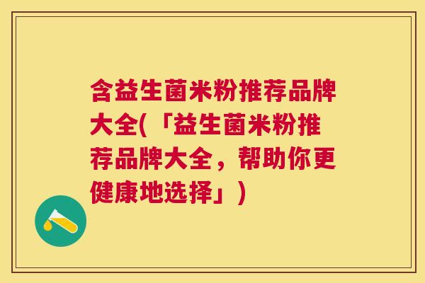 含益生菌米粉推荐品牌大全(「益生菌米粉推荐品牌大全，帮助你更健康地选择」)